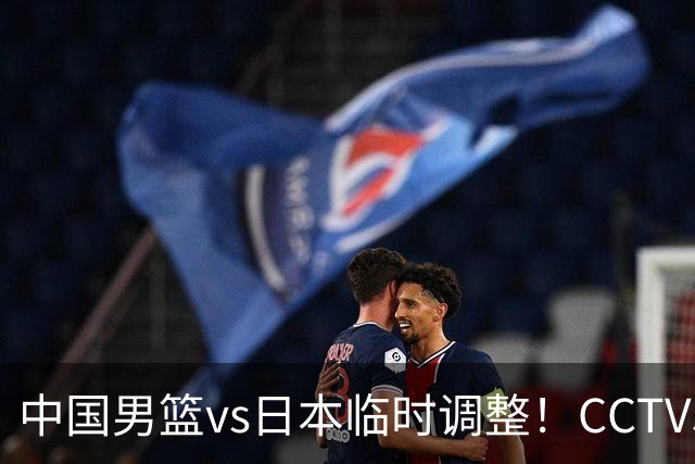 中国男篮vs日本临时调整！CCTV5不直播，暗藏三个信号，三分16中4是隐患